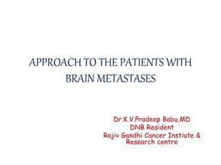 APPROACH TO THE PATIENTS WITH
BRAIN METASTASES
Dr.K.V.Pradeep Babu,MD
DNB Resident
Rajiv Gandhi Cancer Instiute &
Research centre
 