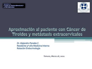 Dr. Alejandro Paredes C.
Residente 3º año Medicina Interna
Rotación Endocrinología


                          Temuco, Marzo 26, 2010.
 