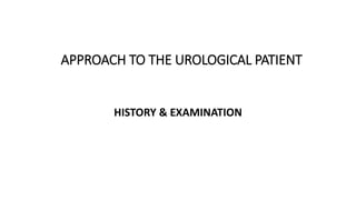 APPROACH TO THE UROLOGICAL PATIENT
HISTORY & EXAMINATION
 