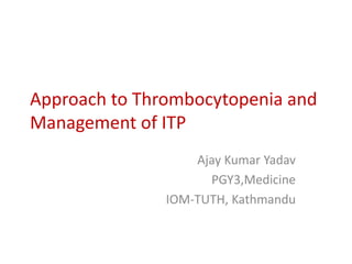 Approach to Thrombocytopenia and
Management of ITP
Ajay Kumar Yadav
PGY3,Medicine
IOM-TUTH, Kathmandu
 