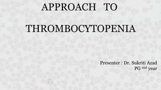 APPROACH TO
THROMBOCYTOPENIA
Presenter : Dr. Sukriti Azad
PG 2nd year
 