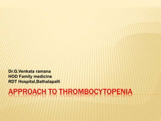 APPROACH TO THROMBOCYTOPENIA
Dr.G.Venkata ramana
HOD Family medicine
RDT Hospital,Bathalapalli
 