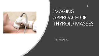 IMAGING
APPROACH OF
THYROID MASSES
Dr. TINSAE A.
1
 