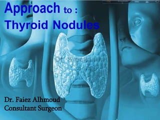 Approach to :
Thyroid Nodules
Dr. Faiez Alhmoud
Consultant Surgeon
 
