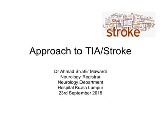 Approach to TIA/Stroke
Dr Ahmad Shahir Mawardi
Neurology Registrar
Neurology Department
Hospital Kuala Lumpur
23rd September 2015
 
