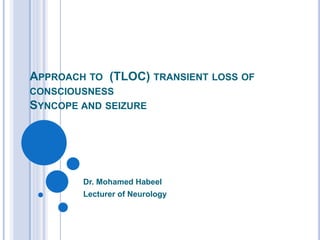 APPROACH TO (TLOC) TRANSIENT LOSS OF
CONSCIOUSNESS
SYNCOPE AND SEIZURE
Dr. Mohamed Habeel
Lecturer of Neurology
 