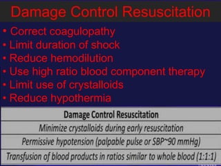 1/25/2023
Damage Control Resuscitation
• Correct coagulopathy
• Limit duration of shock
• Reduce hemodilution
• Use high ratio blood component therapy
• Limit use of crystalloids
• Reduce hypothermia
Pattern of recognition
• Non responsive severe trauma
• Abnormal mental status
• Weak or absent radial pulse
 