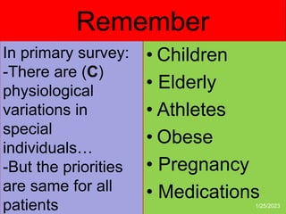 • Children
• Elderly
• Athletes
• Obese
• Pregnancy
• Medications
Remember
In primary survey:
-There are (C)
physiological
variations in
special
individuals…
-But the priorities
are same for all
patients 1/25/2023
 