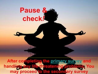 Pause &
check!
1/25/2023
After completing the primary survey and
handling any life-threatening problems, You
may proceed to the secondary survey
 