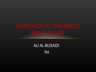 ALI AL-BUSAIDI  R4 APPROACH TO TRAUMATIC BRAIN INJURY 