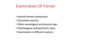 Examination Of Tremor
• Identify tremor component
• Document severity
• Other neurological and physical sign
• Psychological and psychiatric state
• Examination in different posture
 