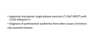 • dopamine transporter single photon emission CT (DaT-SPECT) with
(123I) ioflupane in
• Diagnosis of parkinsonian syndromes from other causes of tremors
Like essential tremors
 