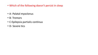 • Which of the following doesn’t persist in sleep
• A- Palatal myoclonus
• B- Tremors
• C-Epilepsia partialis continua
• D- Severe tics
 