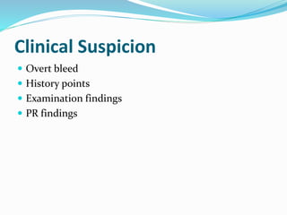 Clinical Suspicion
 Overt bleed
 History points
 Examination findings
 PR findings
 