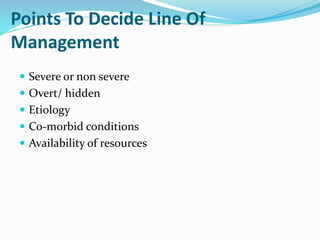 Points To Decide Line Of
Management
 Severe or non severe
 Overt/ hidden
 Etiology
 Co-morbid conditions
 Availability of resources
 