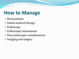 How to Manage
 Resuscitation
 Initial medical therapy
 Endoscopy
 Endoscopic hemosatasis
 Post endoscopic considerations
 Imaging and surgery
 