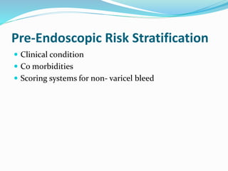 Pre-Endoscopic Risk Stratification
 Clinical condition
 Co morbidities
 Scoring systems for non- varicel bleed
 