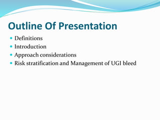 Outline Of Presentation
 Definitions
 Introduction
 Approach considerations
 Risk stratification and Management of UGI bleed
 