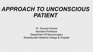 APPROACH TO UNCONSCIOUS
PATIENT
Dr. Tanveen Kamal
Assistant Professor
Department Of Neurosurgery
Shahabuddin Medical College & Hospital
 