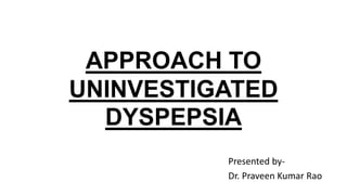 Presented by-
Dr. Praveen Kumar Rao
APPROACH TO
UNINVESTIGATED
DYSPEPSIA
 