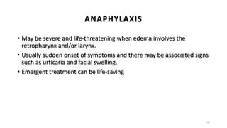 ANAPHYLAXIS
• May be severe and life-threatening when edema involves the
retropharynx and/or larynx.
• Usually sudden onset of symptoms and there may be associated signs
such as urticaria and facial swelling.
• Emergent treatment can be life-saving
66
 