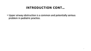 • Upper airway obstruction is a common and potentially serious
problem in pediatric practice.
7
INTRODUCTION CONT…
 