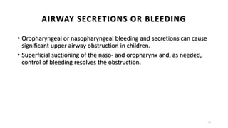 AIRWAY SECRETIONS OR BLEEDING
• Oropharyngeal or nasopharyngeal bleeding and secretions can cause
significant upper airway obstruction in children.
• Superficial suctioning of the naso- and oropharynx and, as needed,
control of bleeding resolves the obstruction.
70
 