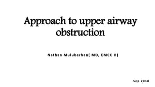 Approach to upper airway
obstruction
Nathan Muluberhan( MD, EMCC II)
Sep 2 0 1 8
1
 