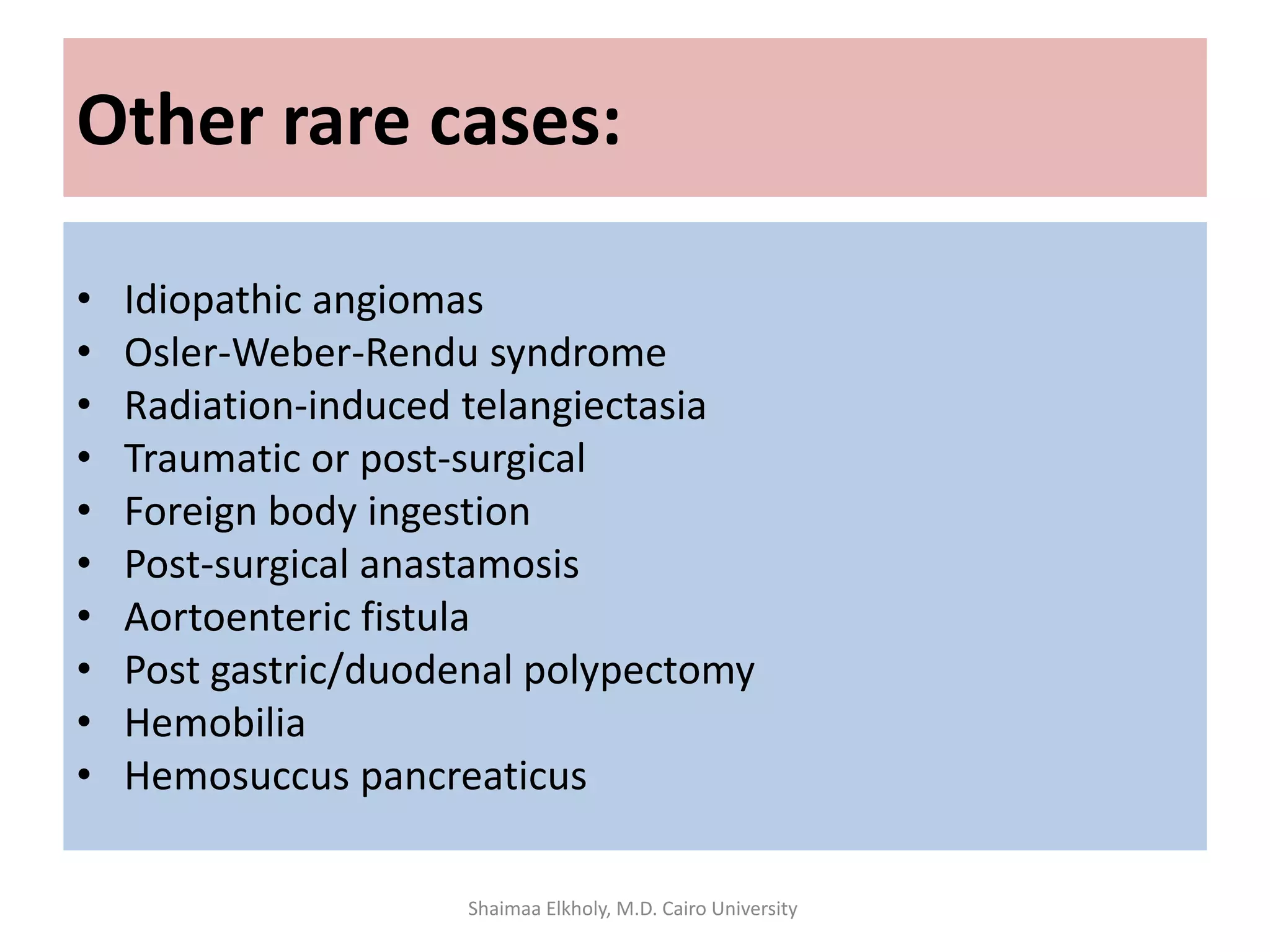 Other rare cases:
• Idiopathic angiomas
• Osler-Weber-Rendu syndrome
• Radiation-induced telangiectasia
• Traumatic or post-surgical
• Foreign body ingestion
• Post-surgical anastamosis
• Aortoenteric fistula
• Post gastric/duodenal polypectomy
• Hemobilia
• Hemosuccus pancreaticus
Shaimaa Elkholy, M.D. Cairo University
 