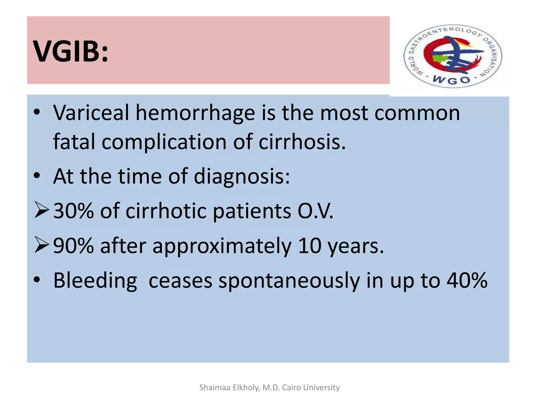 VGIB:
• Variceal hemorrhage is the most common
fatal complication of cirrhosis.
• At the time of diagnosis:
30% of cirrhotic patients O.V.
90% after approximately 10 years.
• Bleeding ceases spontaneously in up to 40%
Shaimaa Elkholy, M.D. Cairo University
 