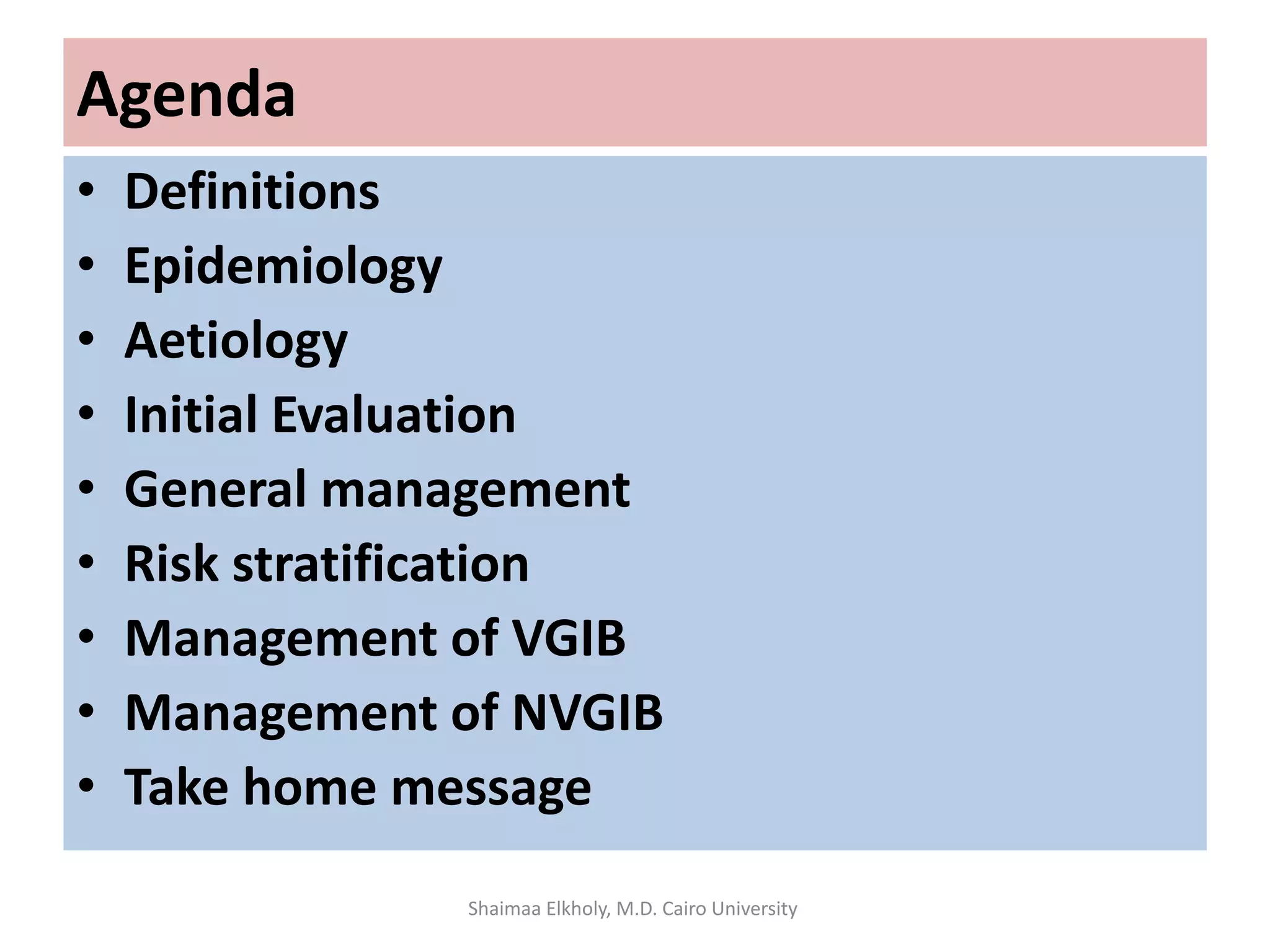 Agenda
• Definitions
• Epidemiology
• Aetiology
• Initial Evaluation
• General management
• Risk stratification
• Management of VGIB
• Management of NVGIB
• Take home message
Shaimaa Elkholy, M.D. Cairo University
 
