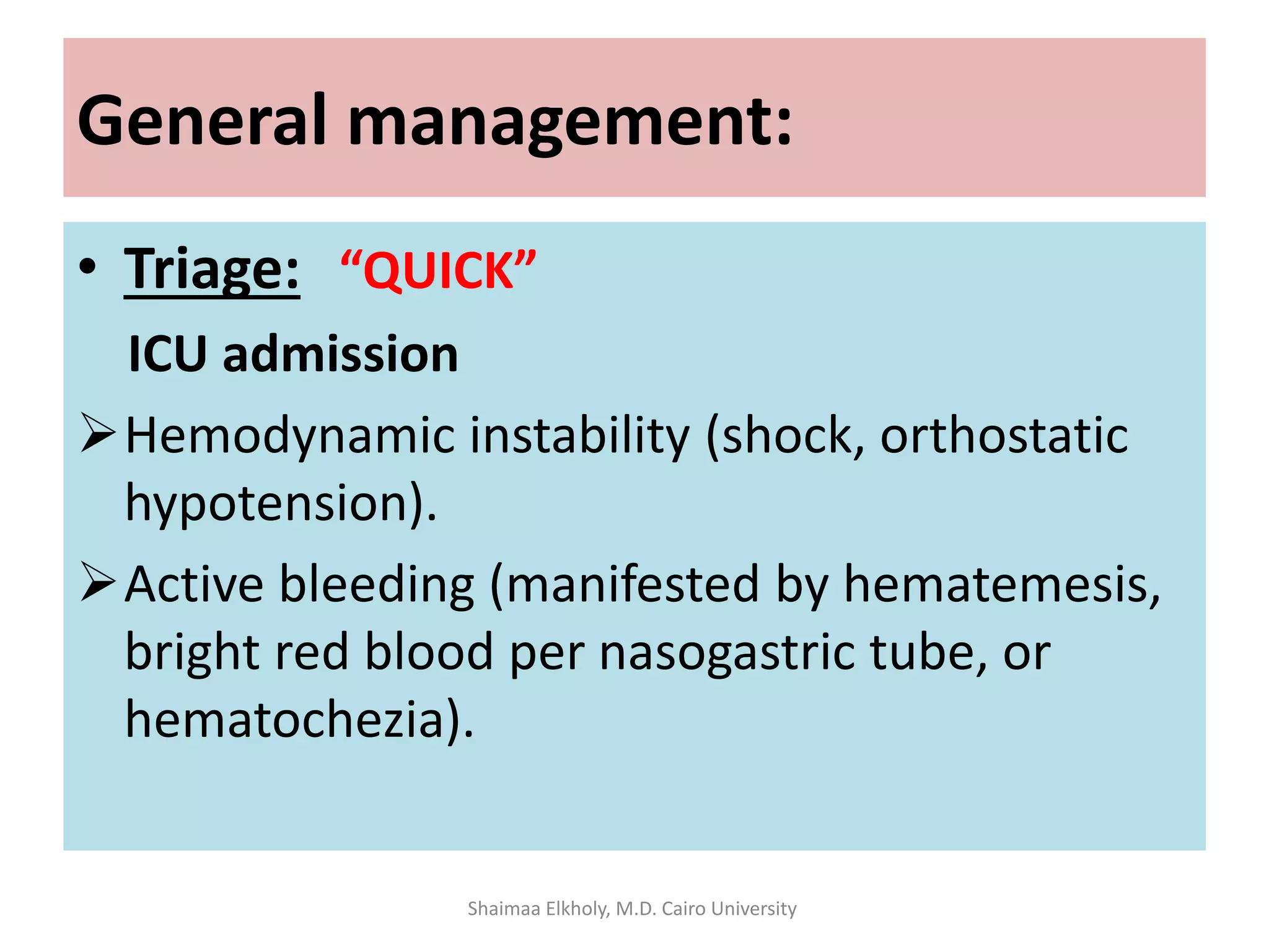 General management:
• Triage: “QUICK”
ICU admission
Hemodynamic instability (shock, orthostatic
hypotension).
Active bleeding (manifested by hematemesis,
bright red blood per nasogastric tube, or
hematochezia).
Shaimaa Elkholy, M.D. Cairo University
 