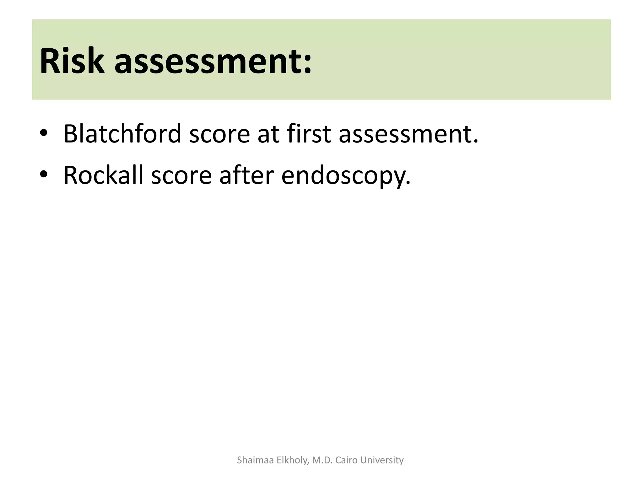 Risk assessment:
• Blatchford score at first assessment.
• Rockall score after endoscopy.
Shaimaa Elkholy, M.D. Cairo University
 