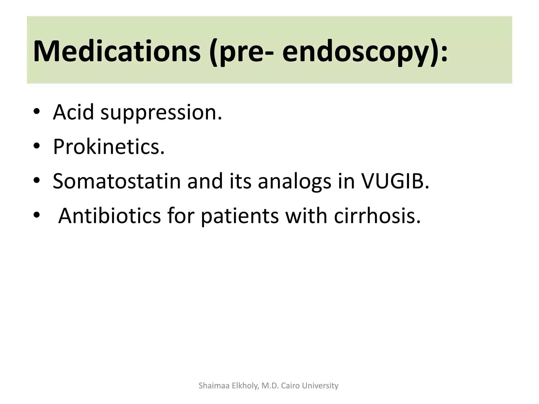 Medications (pre- endoscopy):
• Acid suppression.
• Prokinetics.
• Somatostatin and its analogs in VUGIB.
• Antibiotics for patients with cirrhosis.
Shaimaa Elkholy, M.D. Cairo University
 