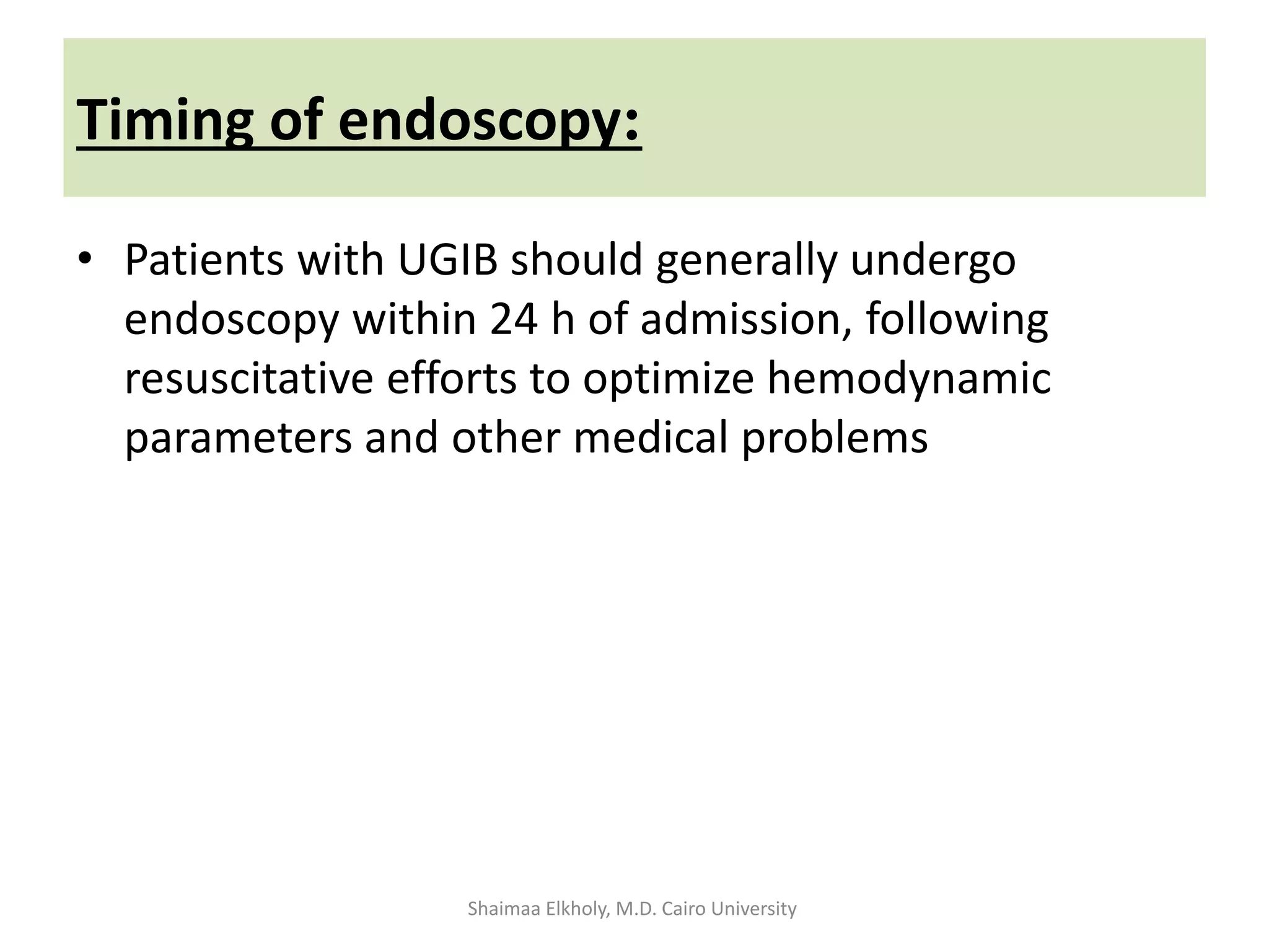 :Timing of endoscopy
• Patients with UGIB should generally undergo
endoscopy within 24 h of admission, following
resuscitative efforts to optimize hemodynamic
parameters and other medical problems
Shaimaa Elkholy, M.D. Cairo University
 