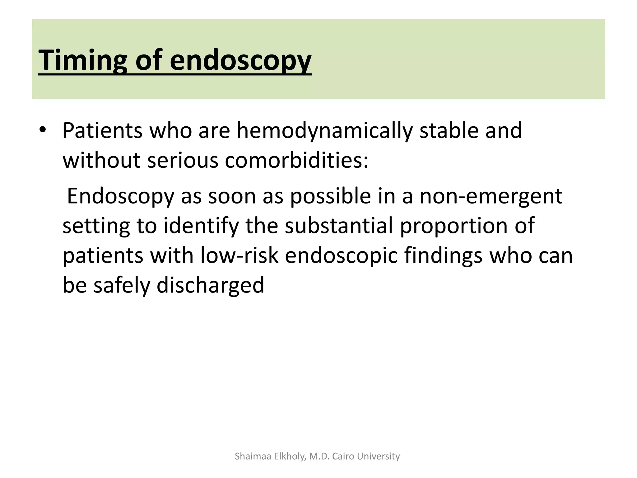 Timing of endoscopy
• Patients who are hemodynamically stable and
without serious comorbidities:
Endoscopy as soon as possible in a non-emergent
setting to identify the substantial proportion of
patients with low-risk endoscopic findings who can
be safely discharged
Shaimaa Elkholy, M.D. Cairo University
 