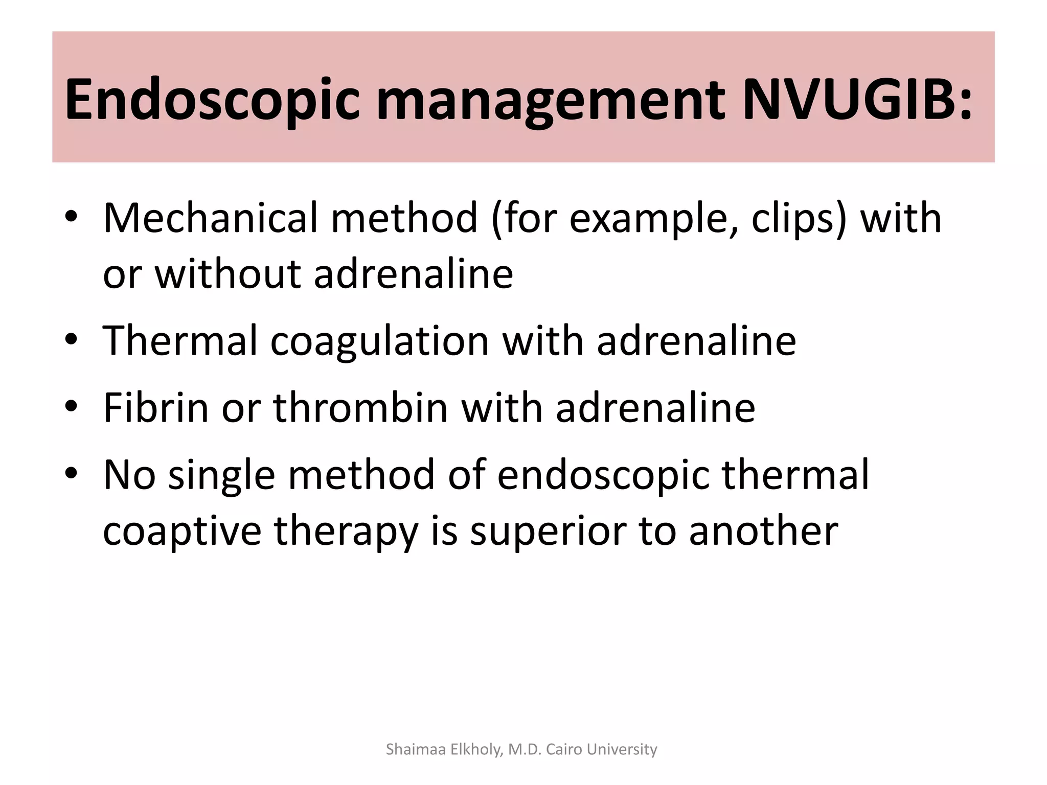 • Mechanical method (for example, clips) with
or without adrenaline
• Thermal coagulation with adrenaline
• Fibrin or thrombin with adrenaline
• No single method of endoscopic thermal
coaptive therapy is superior to another
Endoscopic management NVUGIB:
Shaimaa Elkholy, M.D. Cairo University
 
