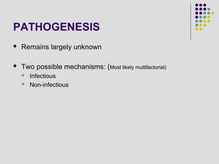 PATHOGENESIS
 Remains largely unknown
 Two possible mechanisms: (Most likely multifactorial)
 Infectious
 Non-infectious
 