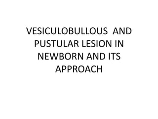 VESICULOBULLOUS AND
PUSTULAR LESION IN
NEWBORN AND ITS
APPROACH
 