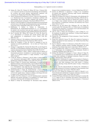 Bandyopadhyay, et al.: Approach towards re-irradiation
Journal of Current Oncology  ¦  Volume 1  ¦  Issue 1  ¦  January-June 201834
10.	Salama JK, Vokes EE, Chmura SJ, Milano MT, Kao J, Stenson KM,
et al. Long‑term outcome of concurrent chemotherapy and reirradiation
for recurrent and second primary head‑and‑neck squamous cell
carcinoma. Int J Radiat Oncol Biol Phys 2006;64:382‑91.
11.	 Janot F,deRaucourt D,Benhamou E,Ferron C,Dolivet G,Bensadoun RJ,
et al. Randomized trial of postoperative reirradiation combined with
chemotherapy after salvage surgery compared with salvage surgery
alone in head and neck carcinoma. J Clin Oncol 2008;26:5518‑23.
12.	 Strnad V,Lotter M,Kreppner S,Fietkau R.Reirradiationforrecurrenthead
and neck cancer with salvage interstitial pulsed‑dose‑rate brachytherapy:
Long‑term results. Strahlenther Onkol 2015;191:495‑500.
13.	 Rudžianskas V, Inčiūra A, Vaitkus  S, Padervinskis  E,
Rudžianskienė M, Kupčinskaitė‑Noreikienė R, et al. Reirradiation
for patients with recurrence head and neck squamous cell carcinoma:
A single‑institutioncomparativestudy.Medicina (Kaunas)2014;50:92‑9.
14.	 Kao  J, Garofalo  MC, Milano  MT, Chmura  SJ, Citron  JR, Haraf  DJ,
et al. Reirradiation of recurrent and second primary head and
neck malignancies: A comprehensive review. Cancer Treat Rev
2003;29:21‑30.
15.	 Eisbruch A, Dawson L. Re‑irradiation of head and neck tumors. Benefits
and toxicities. Hematol Oncol Clin North Am 1999;13:825‑36.
16.	Weller M, Cloughesy T, Perry JR, Wick W. Standards of care for
treatment of recurrent glioblastoma – Are we there yet? Neuro Oncol
2013;15:4‑27.
17.	 Veninga T, Langendijk HA, Slotman BJ, Rutten EH, van der Kogel AJ,
Prick MJ, et al. Reirradiation of primary brain tumours: Survival, clinical
response and prognostic factors. Radiother Oncol 2001;59:127‑37.
18.	 Combs SE, Thilmann C, Edler L, Debus J, Schulz‑Ertner D. Efficacy of
fractionated stereotactic reirradiation in recurrent gliomas: Long‑term
results in 172 patients treated in a single institution. J Clin Oncol
2005;23:8863‑9.
19.	 Combs SE, Widmer V, Thilmann C, Hof H, Debus J, Schulz‑Ertner D,
et al. Stereotactic radiosurgery (SRS): Treatment option for recurrent
glioblastoma multiforme (GBM). Cancer 2005;104:2168‑73.
20.	Sminia P, Mayer R. External beam radiotherapy of recurrent glioma:
Radiation tolerance of the human brain. Cancers (Basel) 2012;4:379‑99.
21.	 Mahantshetty U, Kalyani N, Engineer R, Chopra S, Jamema S, Ghadi Y,
et al. Reirradiation using high‑dose‑rate brachytherapy in recurrent
carcinoma of uterine cervix. Brachytherapy 2014;13:548‑53.
22.	 Zolciak‑Siwinska  A, Bijok  M, Jonska‑Gmyrek  J, Kawczynska  M,
Kepka L, Bujko K, et al. HDR brachytherapy for the reirradiation of
cervical and vaginal cancer: Analysis of efficacy and dosage delivered
to organs at risk. Gynecol Oncol 2014;132:93‑7.
23.	 Joseph K, Tai P, Wu J, Barnes E, Levin W. Workshop report: A practical
approach and general principles of re‑irradiation for in‑field cancer
recurrence. Clin Oncol (R Coll Radiol) 2010;22:885‑9.
24.	 Mantel  F, Flentje  M, Guckenberger  M. Stereotactic body radiation
therapy in the re‑irradiation situation – Areview. Radiat Oncol 2013;8:7.
25.	 Jeremic  B, Shibamoto  Y, Igrutinovic  I. Single 4  Gy re‑irradiation
for painful bone metastasis following single fraction radiotherapy.
Radiother Oncol 1999;52:123‑7.
26.	 Mithal NP, Needham PR, Hoskin PJ. Retreatment with radiotherapy for
painful bone metastases. Int J Radiat Oncol Biol Phys 1994;29:1011‑4.
27.	 Chow E, van der Linden YM, Roos D, Hartsell WF, Hoskin P, Wu JS,
et al. Single versus multiple fractions of repeat radiation for painful
bone metastases: A randomised, controlled, non‑inferiority trial. Lancet
Oncol 2014;15:164‑71.
28.	Huisman M, van den Bosch MA, Wijlemans JW, van Vulpen M,
van der Linden YM, Verkooijen HM, et al. Effectiveness of reirradiation
for painful bone metastases: A systematic review and meta‑analysis. Int
J Radiat Oncol Biol Phys 2012;84:8‑14.
29.	 Chiu  N, Chiu  L, Popovic  M, DeAngelis  C, Lutz  S, Zhang  N, et al.
Re‑irradiation for painful bone metastases: Evidence‑based approach.
Ann Palliat Med 2015;4:214‑9.
30.	 Patchell RA. The management of brain metastases. Cancer Treat Rev
2003;29:533‑40.
31.	 Wong WW, Schild SE, Sawyer TE, Shaw EG. Analysis of outcome in
patients reirradiated for brain metastases. Int J Radiat Oncol Biol Phys
1996;34:585‑90.
32.	 Noel G, Medioni J, Valery CA, Boisserie G, Simon JM, Cornu P, et al.
Three irradiation treatment options including radiosurgery for brain
metastases from primary lung cancer. Lung Cancer 2003;41:333‑43.
33.	 Noël G, Proudhom MA, Valery CA, Cornu P, Boisserie G, Hasboun D,
et al. Radiosurgery for re‑irradiation of brain metastasis: Results in
54 patients. Radiother Oncol 2001;60:61‑7.
34.	 Bröcker EB, Bohndorf W, Kämpgen E, Trcka J, Messer P, Tilgen W,
et al. Fotemustine given simultaneously with total brain irradiation in
multiple brain metastases of malignant melanoma: Report on a pilot
study. Melanoma Res 1996;6:399‑401.
35.	 Christodoulou C, Bafaloukos D, Linardou H, Aravantinos G, Bamias A,
Carina M, et al. Temozolomide (TMZ) combined with cisplatin (CDDP)
in patients with brain metastases from solid tumors: A Hellenic
cooperative Oncology Group (HeCOG) phase II study. J Neurooncol
2005;71:61‑5.
36.	Groen HJ, Smit EF, Haaxma‑Reiche H, Postmus PE. Carboplatin as
second line treatment for recurrent or progressive brain metastases from
small cell lung cancer. Eur J Cancer 1993;29A:1696‑9.
37.	 Hwu WJ, Lis E, Menell JH, Panageas KS, Lamb LA, Merrell J, et al.
Temozolomide plus thalidomide in patients with brain metastases from
melanoma: A phase II study. Cancer 2005;103:2590‑7.
38.	 Iwamoto FM,Omuro AM,Raizer JJ,Nolan CP,Hormigo A,Lassman AB,
et al. A phase II trial of vinorelbine and intensive temozolomide for
patients with recurrent or progressive brain metastases. J Neurooncol
2008;87:85‑90.
[Downloaded free from http://www.journalofcurrentoncology.org on Friday, May 17, 2019, IP: 10.232.74.22]
 