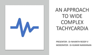 AN APPROACH
TO WIDE
COMPLEX
TACHYCARDIA
PRESENTOR : Dr NIHANTH REDDY V
MODERATOR : Dr KUMAR NARAYANAN
 