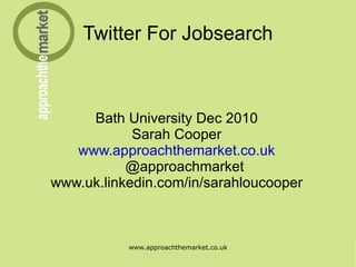 Twitter For Jobsearch Bath University Dec 2010 Sarah Cooper www.approachthemarket.co.uk @approachmarket www.uk.linkedin.com/in/sarahloucooper 