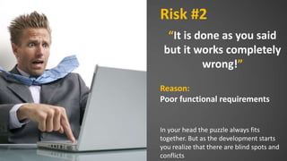 Risk #2
“It is done as you said
but it works completely
wrong!”
Reason:
Poor functional requirements
In your head the puzzle always fits
together. But as the development starts
you realize that there are blind spots and
conflicts
 