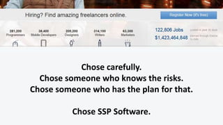 Chose carefully.
Chose someone who knows the risks.
Chose someone who has the plan for that.
Chose SSP Software.
 