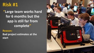 Risk #1
“Large team works hard
for 6 months but the
app is still far from
complete”
Reason:
Bad project estimates at the
start
 