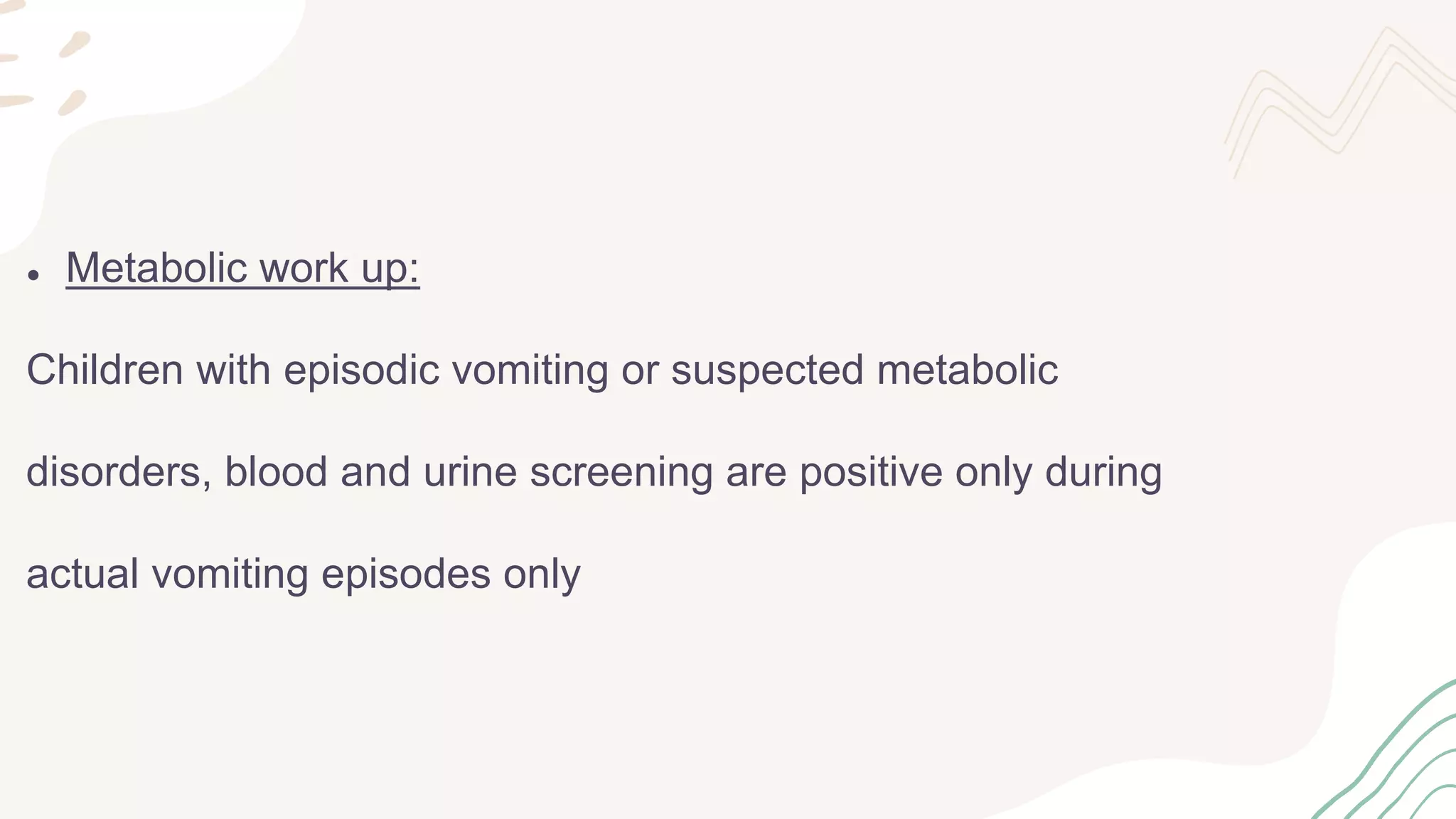 ● Metabolic work up:
Children with episodic vomiting or suspected metabolic
disorders, blood and urine screening are positive only during
actual vomiting episodes only
 