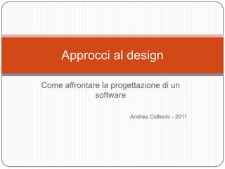 Approcci al design

Come affrontare la progettazione di un
              software

                        Andrea Colleoni - 2011
 