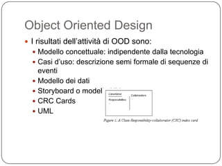 Object Oriented Design
 I risultati dell’attività di OOD sono:
   Modello concettuale: indipendente dalla tecnologia
   Casi d’uso: descrizione semi formale di sequenze di
    eventi
   Modello dei dati
   Storyboard o modello UX
   CRC Cards
   UML
 