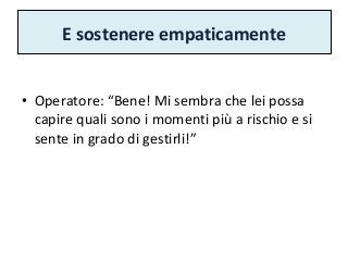 E sostenere empaticamente
• Operatore: “Bene! Mi sembra che lei possa
capire quali sono i momenti più a rischio e si
sente in grado di gestirli!”
 