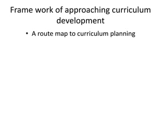 Frame work of approaching curriculum
development
• A route map to curriculum planning
 